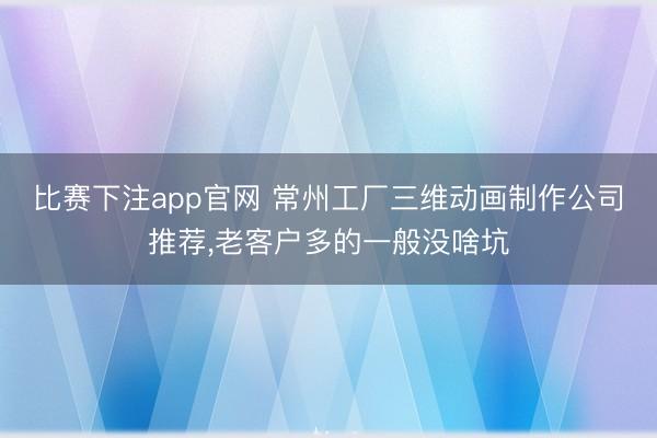 比赛下注app官网 常州工厂三维动画制作公司推荐,老客户多的一般没啥坑