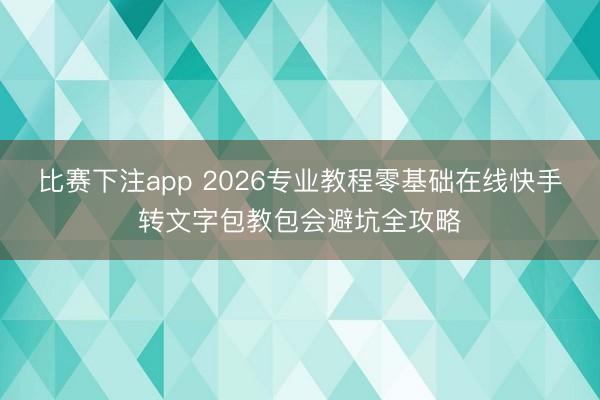 比赛下注app 2026专业教程零基础在线快手转文字包教包会避坑全攻略