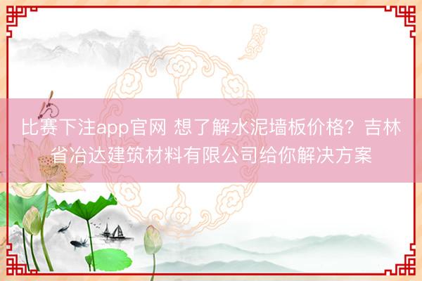 比赛下注app官网 想了解水泥墙板价格？吉林省冶达建筑材料有限公司给你解决方案