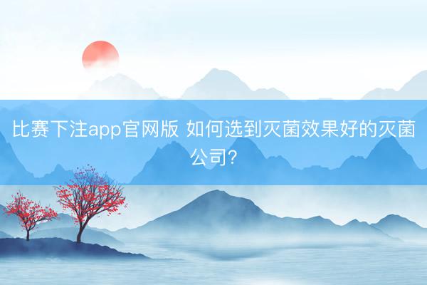 比赛下注app官网版 如何选到灭菌效果好的灭菌公司？