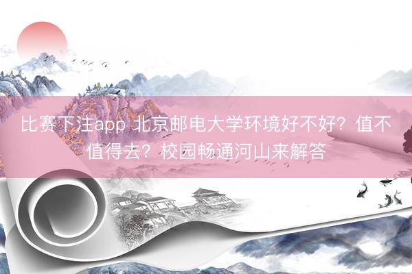 比赛下注app 北京邮电大学环境好不好？值不值得去？校园畅通河山来解答