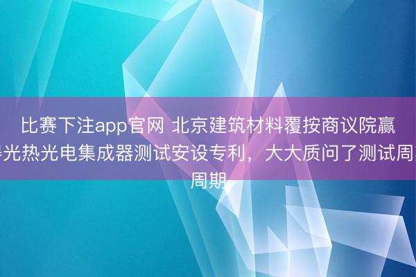 比赛下注app官网 北京建筑材料覆按商议院赢得光热光电集成器测试安设专利,大大质问了测试周期