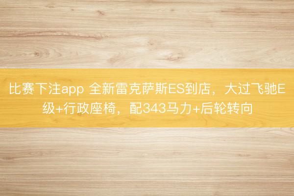 比赛下注app 全新雷克萨斯ES到店，大过飞驰E级+行政座椅，配343马力+后轮转向