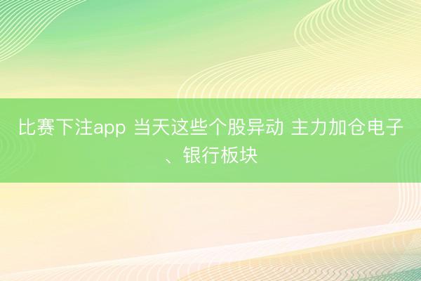 比赛下注app 当天这些个股异动 主力加仓电子、银行板块