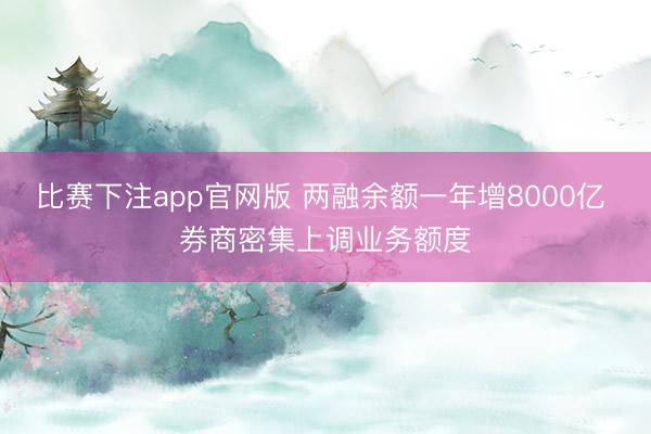 比赛下注app官网版 两融余额一年增8000亿 券商密集上调业务额度