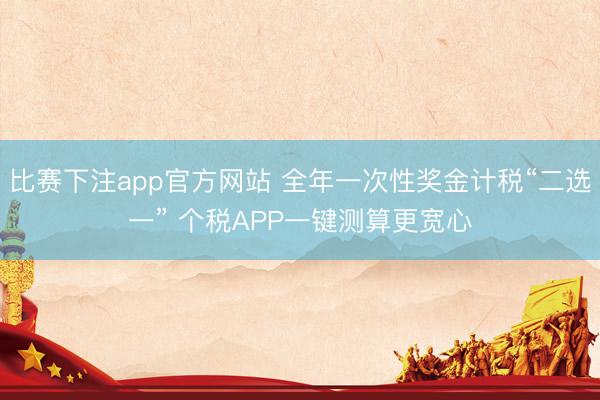 比赛下注app官方网站 全年一次性奖金计税“二选一” 个税APP一键测算更宽心
