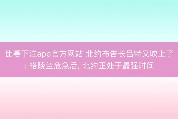 比赛下注app官方网站 北约布告长吕特又吹上了: 格陵兰危急后， 北约正处于最强时间