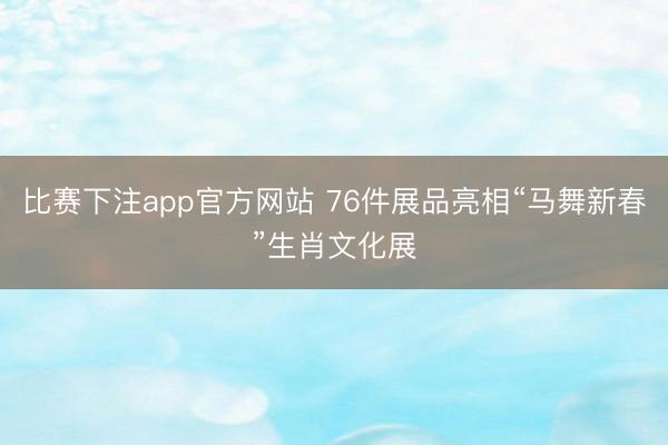 比赛下注app官方网站 76件展品亮相“马舞新春”生肖文化展