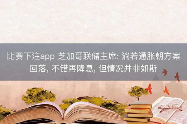 比赛下注app 芝加哥联储主席: 淌若通胀朝方案回落, 不错再降息, 但情况并非如斯