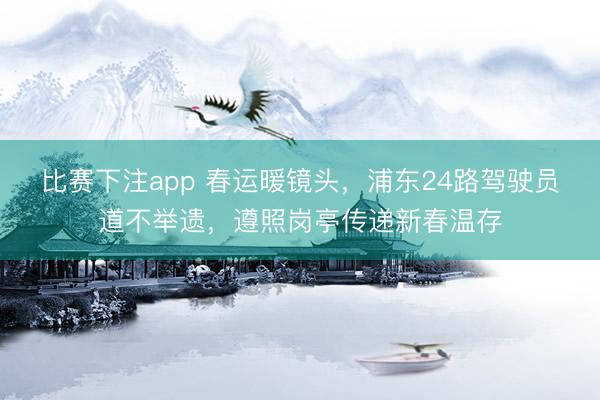 比赛下注app 春运暖镜头，浦东24路驾驶员道不举遗，遵照岗亭传递新春温存