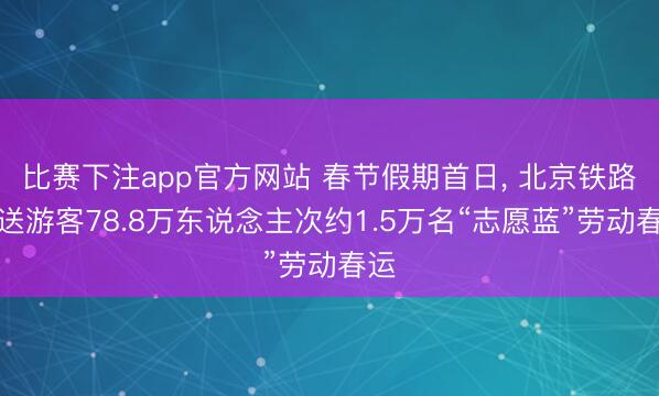 比赛下注app官方网站 春节假期首日, 北京铁路发送游客78.8万东说念主次约1.5万名“志愿蓝”劳动春运