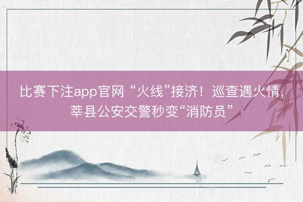 比赛下注app官网 “火线”接济!巡查遇火情,莘县公安交警秒变“消防员”
