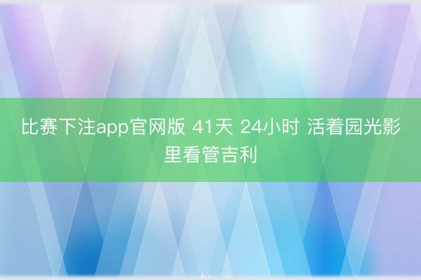 比赛下注app官网版 41天 24小时 活着园光影里看管吉利