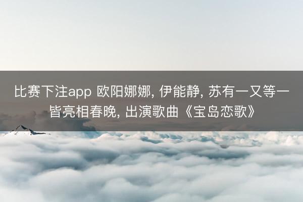 比赛下注app 欧阳娜娜， 伊能静，<a href=