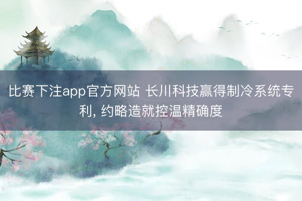 比赛下注app官方网站 长川科技赢得制冷系统专利， 约略造就控温精确度