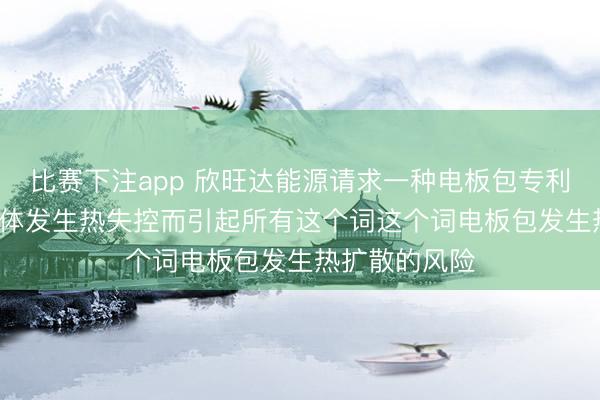 比赛下注app 欣旺达能源请求一种电板包专利, 减小电板单体发生热失控而引起所有这个词这个词电板包发生热扩散的风险