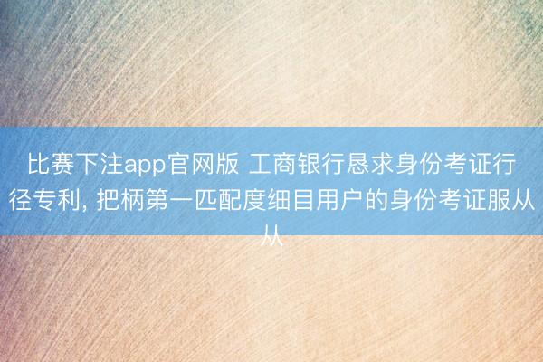 比赛下注app官网版 工商银行恳求身份考证行径专利， 把柄第一匹配度细目用户的身份考证服从
