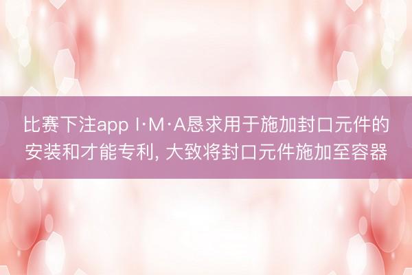 比赛下注app I·M·A恳求用于施加封口元件的安装和才能专利, 大致将封口元件施加至容器