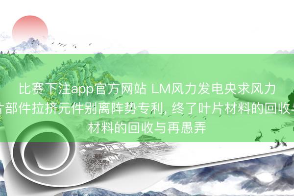 比赛下注app官方网站 LM风力发电央求风力涡轮叶片部件拉挤元件别离阵势专利， 终了叶片材料的回收与再愚弄