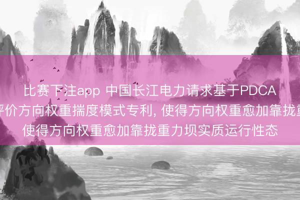 比赛下注app 中国长江电力请求基于PDCA轮回的重力坝安全评价方向权重揣度模式专利， 使得方向权重愈加靠拢重力坝实质运行性态