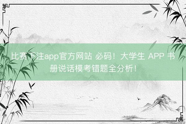 比赛下注app官方网站 必码！大学生 APP 书册说话模考错题全分析！