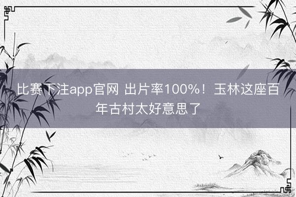 比赛下注app官网 出片率100%!玉林这座百年古村太好意思了