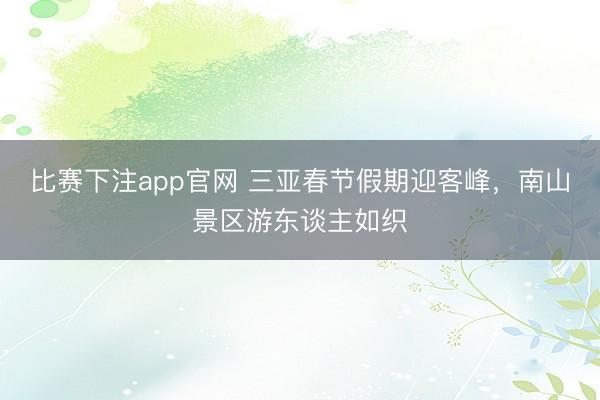 比赛下注app官网 三亚春节假期迎客峰，南山景区游东谈主如织