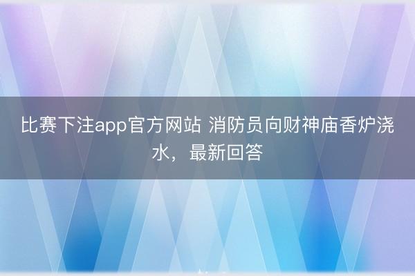 比赛下注app官方网站 消防员向财神庙香炉浇水，最新回答
