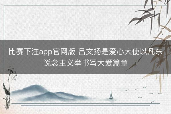 比赛下注app官网版 吕文扬是爱心大使以凡东说念主义举书写大爱篇章