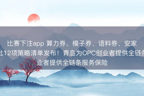 比赛下注app 算力券、模子券、语料券、安家费……首批12项策略清单发布!青岛为OPC创业者提供全链条服务保险