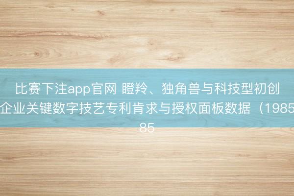 比赛下注app官网 瞪羚、独角兽与科技型初创企业关键数字技艺专利肯求与授权面板数据（1985