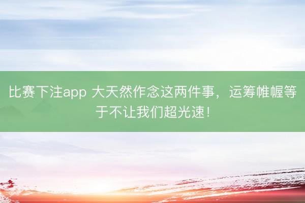 比赛下注app 大天然作念这两件事,运筹帷幄等于不让我们超光速!