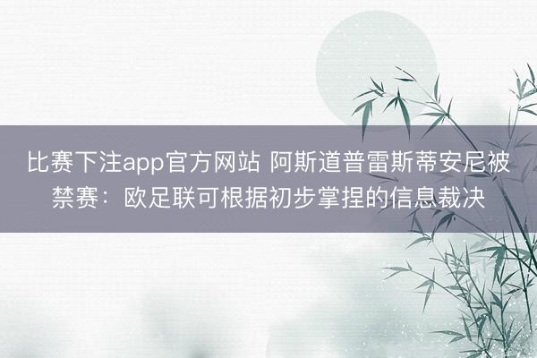 比赛下注app官方网站 阿斯道普雷斯蒂安尼被禁赛：欧足联可根据初步掌捏的信息裁决