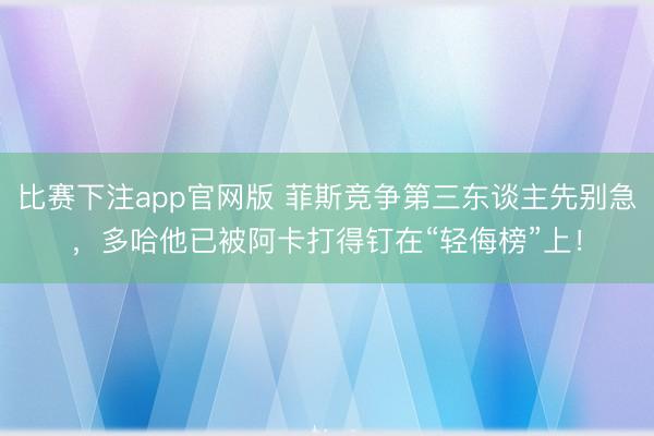 比赛下注app官网版 菲斯竞争第三东谈主先别急,多哈他已被阿卡打得钉在“轻侮榜”上!