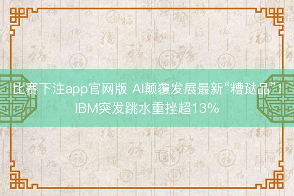 比赛下注app官网版 AI颠覆发展最新“糟跶品”！IBM突发跳水重挫超13%