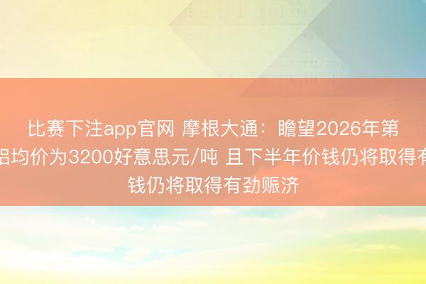 比赛下注app官网 摩根大通：瞻望2026年第二季度铝均价为3200好意思元/吨 且下半年价钱仍将取得有劲赈济