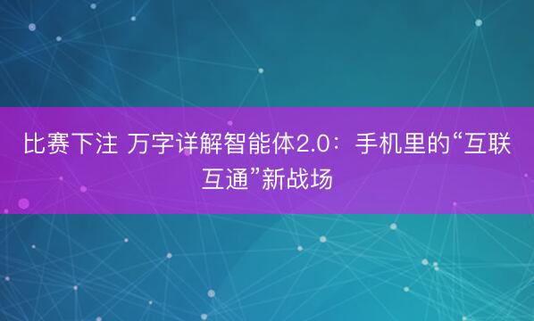 比赛下注 万字详解智能体2.0：手机里的“互联互通”新战场