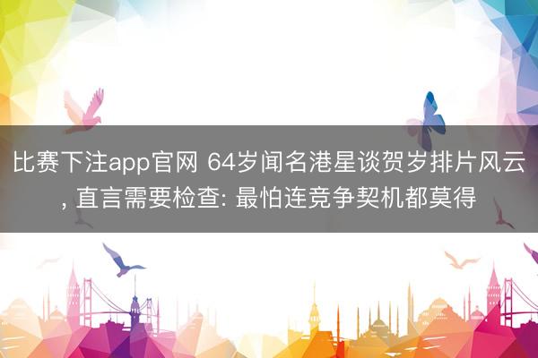 比赛下注app官网 64岁闻名港星谈贺岁排片风云， 直言需要检查: 最怕连竞争契机都莫得