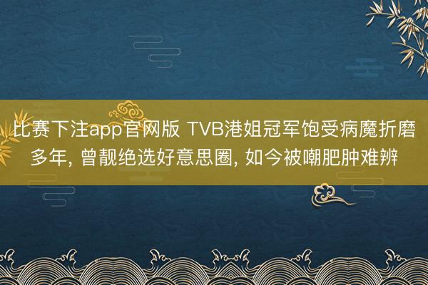 比赛下注app官网版 TVB港姐冠军饱受病魔折磨多年， 曾靓绝选好意思圈， 如今被嘲肥肿难辨