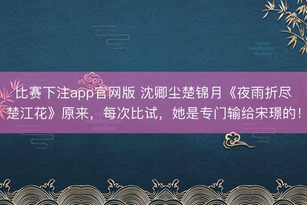 比赛下注app官网版 沈卿尘楚锦月《夜雨折尽楚江花》原来，每次比试，她是专门输给宋璟的！