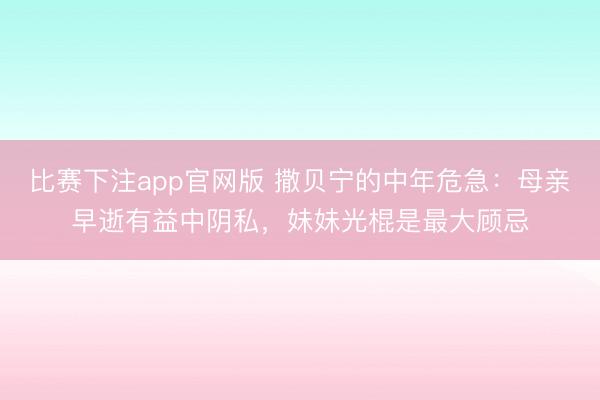 比赛下注app官网版 撒贝宁的中年危急：母亲早逝有益中阴私，妹妹光棍是最大顾忌