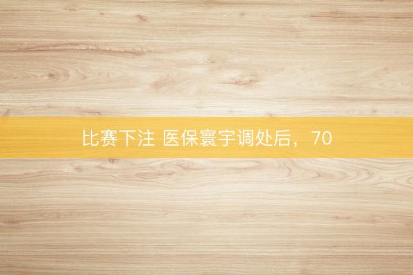 比赛下注 医保寰宇调处后,70