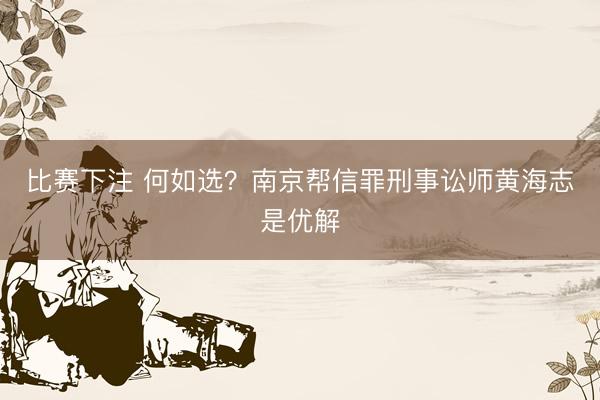 比赛下注 何如选？南京帮信罪刑事讼师黄海志是优解