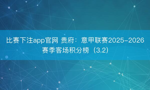 比赛下注app官网 贵府：意甲联赛2025-2026赛季客场积分榜（3.2）