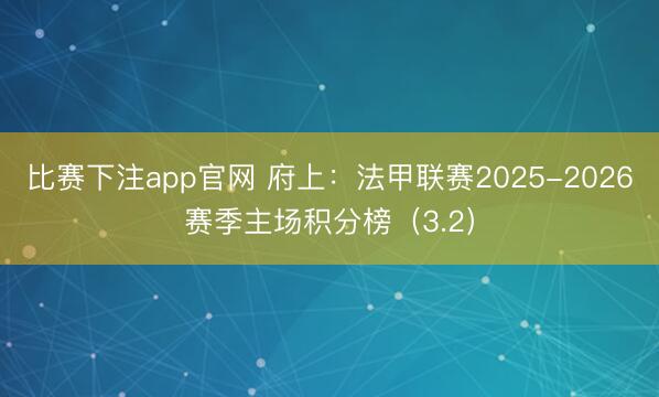 比赛下注app官网 府上：法甲联赛2025-2026赛季主场积分榜（3.2）