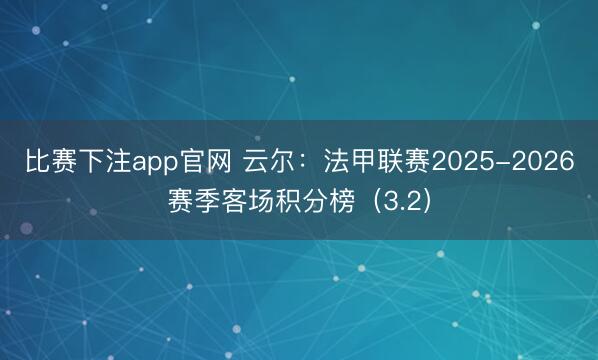 比赛下注app官网 云尔：法甲联赛2025-2026赛季客场积分榜（3.2）