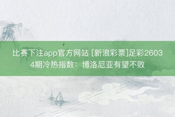 比赛下注app官方网站 [新浪彩票]足彩26034期冷热指数：博洛尼亚有望不败