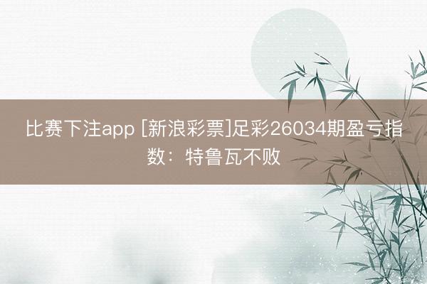比赛下注app [新浪彩票]足彩26034期盈亏指数：特鲁瓦不败