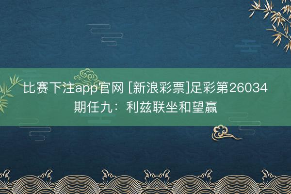 比赛下注app官网 [新浪彩票]足彩第26034期任九：利兹联坐和望赢