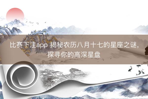 比赛下注app 揭秘农历八月十七的星座之谜,探寻你的高深星盘